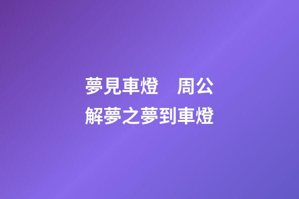 夢見車燈　周公解夢之夢到車燈